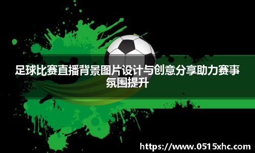 足球比赛直播背景图片设计与创意分享助力赛事氛围提升